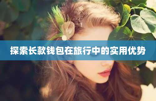 探索长款钱包在旅行中的实用优势