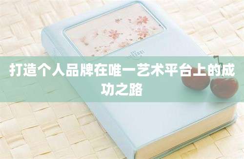 打造个人品牌在唯一艺术平台上的成功之路
