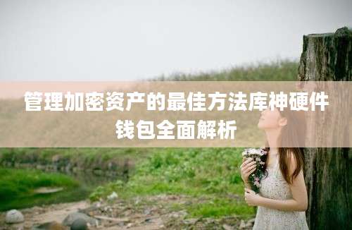 管理加密资产的最佳方法库神硬件钱包全面解析