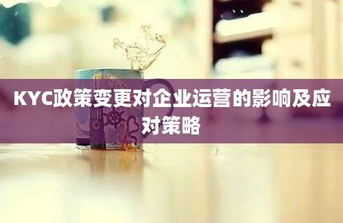 KYC政策变更对企业运营的影响及应对策略
