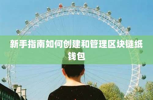 新手指南如何创建和管理区块链纸钱包